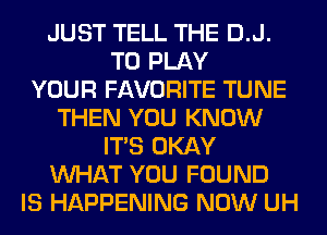 JUST TELL THE D.J.
TO PLAY
YOUR FAVORITE TUNE
THEN YOU KNOW
ITS OKAY
WHAT YOU FOUND
IS HAPPENING NOW UH