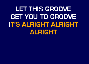 LET THIS GROOVE
GET YOU TO GROOVE
ITS ALRIGHT ALRIGHT

ALRIGHT