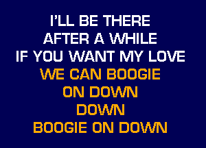 I'LL BE THERE
AFTER A WHILE
IF YOU WANT MY LOVE
WE CAN BOOGIE
0N DOWN
DOWN
BOOGIE 0N DOWN