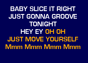 BABY SLICE IT RIGHT
JUST GONNA GROOVE
TONIGHT
HEY EY 0H 0H

JUST MOVE YOURSELF
Mmm Mmm Mmm Mmm