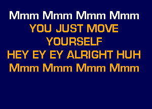 Mmm Mmm Mmm Mmm

YOU JUST MOVE
YOURSELF

HEY EY EY ALRIGHT HUH
Mmm Mmm Mmm Mmm