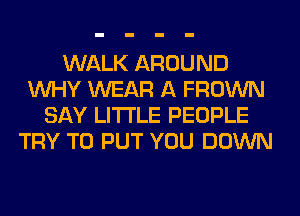 WALK AROUND
WHY WEAR A FROWN
SAY LITI'LE PEOPLE
TRY TO PUT YOU DOWN