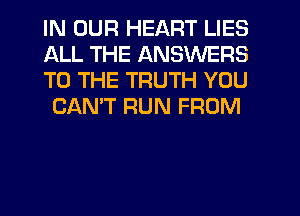 IN OUR HEART LIES
ALL THE ANSWERS
TO THE TRUTH YOU

CAN'T RUN FROM