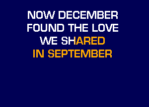 NOW DECEMBER
FOUND THE LOVE
WE SHARED
IN SEPTEMBER

g