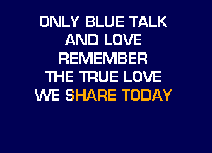 ONLY BLUE TALK
AND LOVE
REMEMBER
THE TRUE LOVE
WE SHARE TODAY

g