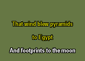 That wind blew pyramids

to Egypt

And footprints to the moon