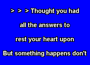 '9 r r' Thought you had
all the answers to

rest your heart upon

But something happens don't