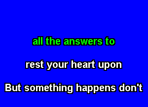 all the answers to

rest your heart upon

But something happens don't