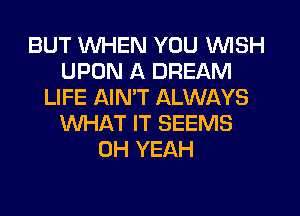 BUT WHEN YOU WISH
UPON A DREAM
LIFE AIN'T ALWAYS
WHAT IT SEEMS
OH YEAH