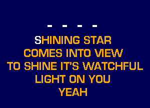 SHINING STAR
COMES INTO VIEW
T0 SHINE ITS WATCHFUL
LIGHT ON YOU
YEAH