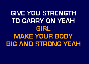 GIVE YOU STRENGTH
TO CARRY 0N YEAH
GIRL
MAKE YOUR BODY
BIG AND STRONG YEAH