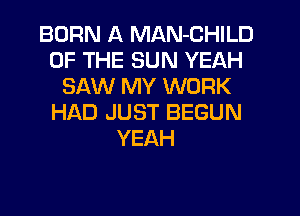 BORN A MAN-CHILD
OF THE SUN YEAH
SAW MY WORK
HAD JUST BEGUN
YEAH