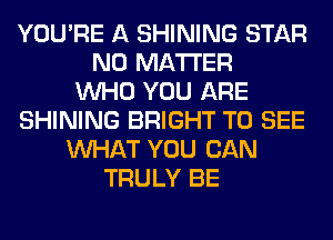 YOU'RE A SHINING STAR
NO MATTER
WHO YOU ARE
SHINING BRIGHT TO SEE
WHAT YOU CAN
TRULY BE