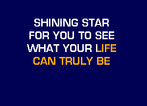 SHINING STAR
FOR YOU TO SEE
WHAT YOUR LIFE

CAN TRULY BE
