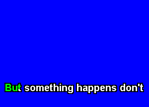 But something happens don't