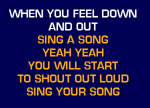 WHEN YOU FEEL DOWN
AND OUT
SING A SONG
YEAH YEAH
YOU WILL START
T0 SHOUT OUT LOUD
SING YOUR SONG