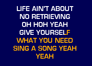 LIFE AIN'T ABOUT
N0 RETRIEVING
0H HUH YEAH
GIVE YOURSELF
WHAT YOU NEED
SING A SONG YEAH
YEAH