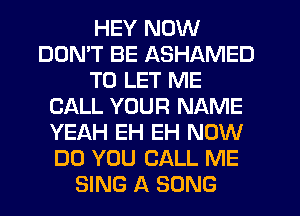 HEY NOW
DDMT BE ASHAMED
TO LET ME
CALL YOUR NAME
YEAH EH EH NOW
DO YOU CALL ME
SING A SONG
