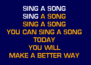 SING A SONG
SING A SONG
SING A SONG
YOU CAN SING A SONG
TODAY
YOU WILL
MAKE A BETTER WAY