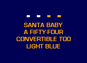 SANTA BABY

A FlFTY-FOUR
CONVERTIBLE T00

LIGHT BLUE