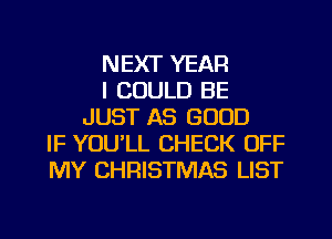 NEXT YEAR
I COULD BE
JUST AS GOOD
IF YOULL CHECK OFF
MY CHRISTMAS LIST