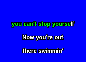 you can't stop yourself

Now you're out

there swimmin'