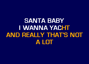 SANTA BABY
I WANNA YACHT

AND REALLY THATB NOT
A LOT