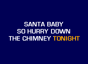 SANTA BABY
SD HURRY DOWN

THE CHIMNEY TONIGHT