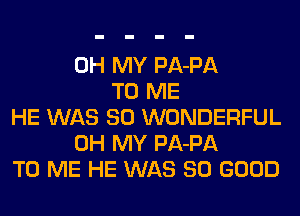 OH MY PA-PA
TO ME
HE WAS 80 WONDERFUL
OH MY PA-PA
TO ME HE WAS SO GOOD