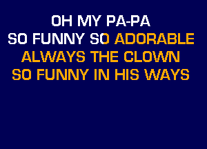 OH MY PA-PA
SO FUNNY SO ADORABLE
ALWAYS THE CLOWN
SO FUNNY IN HIS WAYS