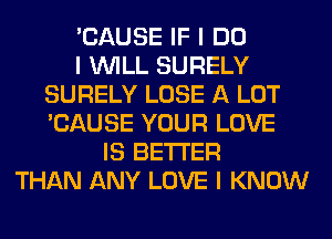 'CAUSE IF I DO
I INILL SURELY
SURELY LOSE A LOT
'CAUSE YOUR LOVE
IS BETTER
THAN ANY LOVE I KNOW