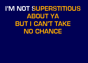 I'M NOT SUPERSTITIDUS
ABOUT YA
BUT I CAN'T TAKE
N0 CHANCE