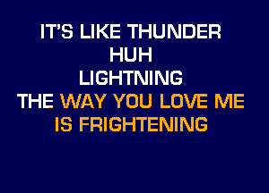 ITS LIKE THUNDER
HUH
LIGHTNING
THE WAY YOU LOVE ME
IS FRIGHTENING