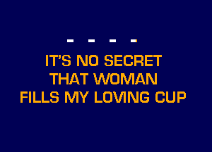 IT'S N0 SECRET

THAT WOMAN
FILLS MY LOVING CUP