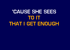 'CAUSE SHE SEES
TO IT
THAT I GET ENOUGH