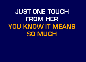 JUST ONE TOUCH
FROM HER
YOU KNOW IT MEANS

SO MUCH