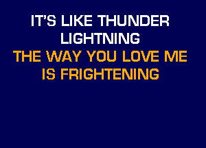 ITS LIKE THUNDER
LIGHTNING
THE WAY YOU LOVE ME
IS FRIGHTENING