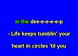 in the dee-e-e-e-e-p

- Life keeps tumblin' your

heart in circles 'til you