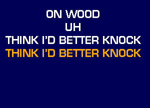 0N WOOD
UH
THINK I'D BETTER KNOCK
THINK I'D BETTER KNOCK
