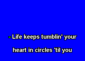 - Life keeps tumblin' your

heart in circles 'til you