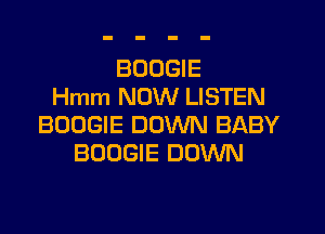 BOOGIE
Hmm NOW LISTEN

BOOGIE DOWN BABY
BOOGIE DOWN