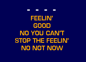 FEELIN'
GOOD

NU YOU CAN'T
STOP THE FEELIN'
N0 NOT NOW