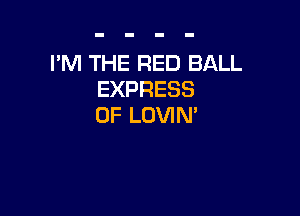 I'M THE RED BALL
EXPRESS

0F LOVIN'