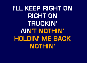 I'LL KEEP RIGHT ON
RIGHT ON
TRUCKIN'

AIN'T NOTHIM

HOLDIN' ME BACK
NOTHIM