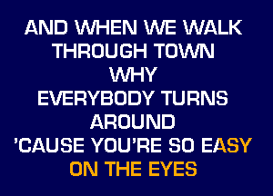 AND WHEN WE WALK
THROUGH TOWN
WHY
EVERYBODY TURNS
AROUND
'CAUSE YOU'RE SO EASY
ON THE EYES