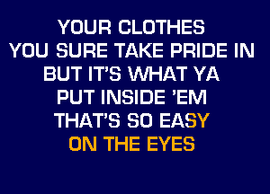 YOUR CLOTHES
YOU SURE TAKE PRIDE IN
BUT ITS WHAT YA
PUT INSIDE 'EM
THAT'S SO EASY
ON THE EYES