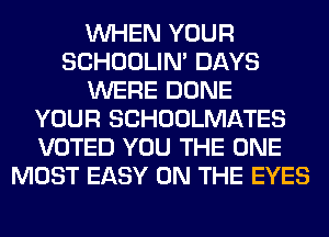 WHEN YOUR
SCHOOLIN' DAYS
WERE DONE
YOUR SCHOOLMATES
VOTED YOU THE ONE
MOST EASY ON THE EYES