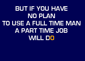 BUT IF YOU HAVE
NO PLAN
TO USE A FULL TIME MAN
A PART TIME JOB
WILL DO
