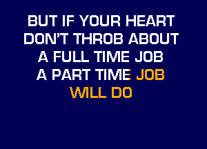 BUT IF YOUR HEART
DON'T THROB ABOUT
A FULL TIME JOB
A PART TIME JOB
WLL DO