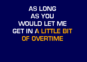AS LONG
AS YOU
WOULD LET ME

GET IN A LITTLE BIT
OF OVERTIME
